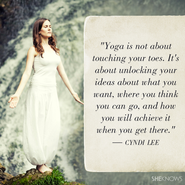 Yoga is not about touching your toes. It's about unlocking your ideas about what you want, where you think you can go, and how you will achieve it when you get there. — Cyndi Lee
