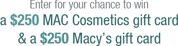 Enter for your chance to win a $250 MAC cosmetics gift card & a $250 Macy's gift card